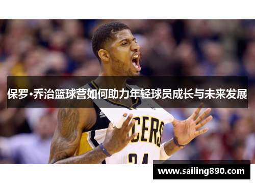 保罗·乔治篮球营如何助力年轻球员成长与未来发展