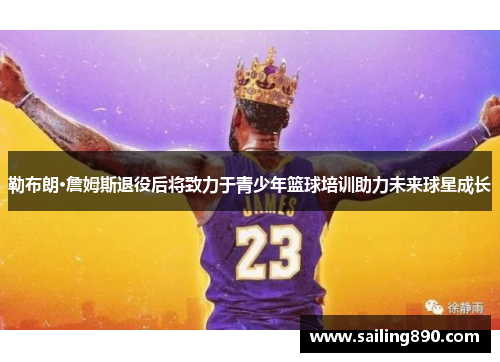 勒布朗·詹姆斯退役后将致力于青少年篮球培训助力未来球星成长