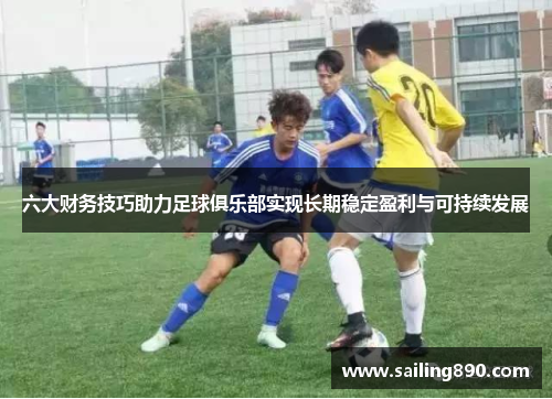 六大财务技巧助力足球俱乐部实现长期稳定盈利与可持续发展