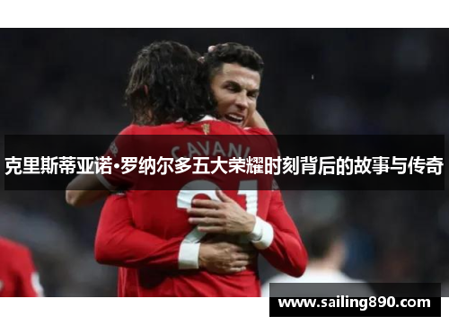 克里斯蒂亚诺·罗纳尔多五大荣耀时刻背后的故事与传奇