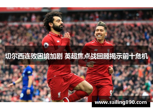 切尔西连败困境加剧 英超焦点战回顾揭示前十危机