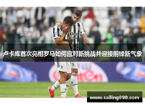 卢卡库首次亮相罗马如何应对新挑战并迎接前锋新气象
