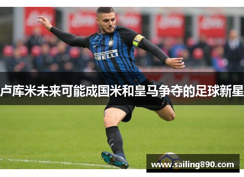 卢库米未来可能成国米和皇马争夺的足球新星