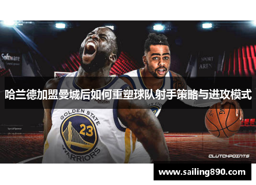 哈兰德加盟曼城后如何重塑球队射手策略与进攻模式