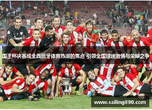 国王杯决赛成全西班牙体育热潮的焦点 引领全国球迷激情与荣耀之争