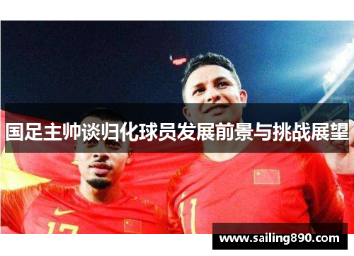 国足主帅谈归化球员发展前景与挑战展望