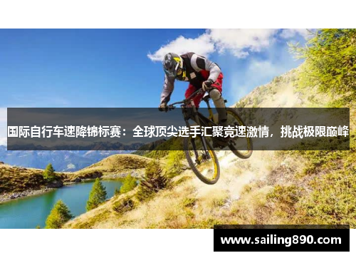 国际自行车速降锦标赛：全球顶尖选手汇聚竞速激情，挑战极限巅峰