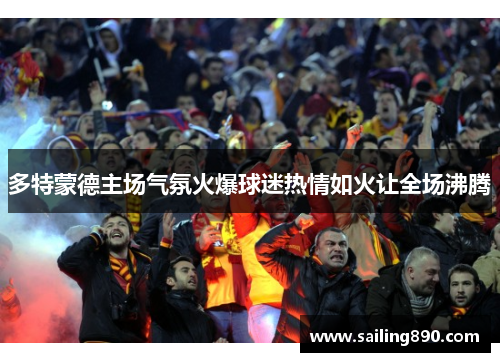 多特蒙德主场气氛火爆球迷热情如火让全场沸腾