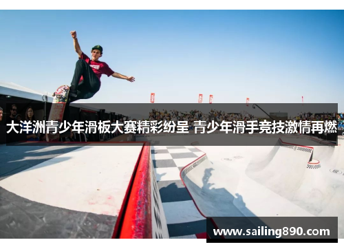 大洋洲青少年滑板大赛精彩纷呈 青少年滑手竞技激情再燃