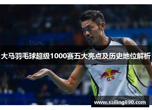 大马羽毛球超级1000赛五大亮点及历史地位解析