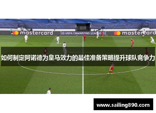 如何制定阿诺德为皇马效力的最佳准备策略提升球队竞争力