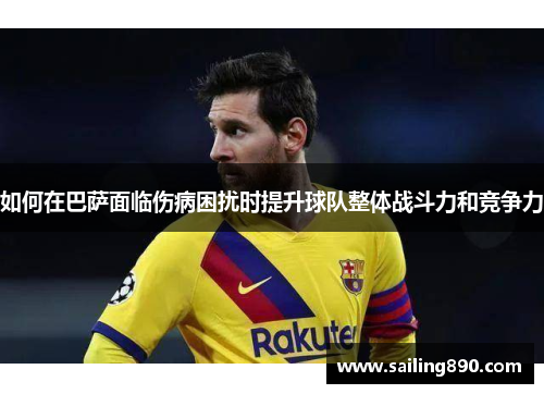 如何在巴萨面临伤病困扰时提升球队整体战斗力和竞争力 如何在巴萨面临伤病困扰时提升球队整体战斗力和竞争力