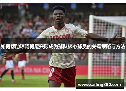 如何帮助琼阿梅尼突破成为球队核心球员的关键策略与方法 如何帮助琼阿梅尼突破成为球队核心球员的关键策略与方法