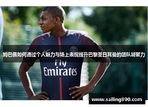 姆巴佩如何通过个人魅力与场上表现提升巴黎圣日耳曼的团队凝聚力