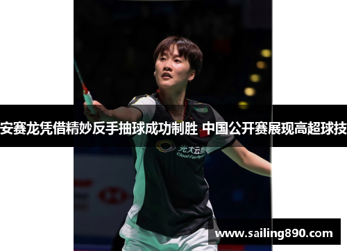 安赛龙凭借精妙反手抽球成功制胜 中国公开赛展现高超球技