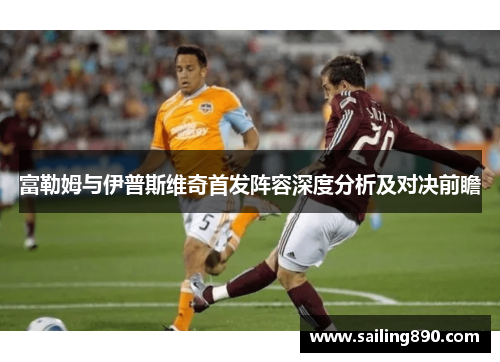 富勒姆与伊普斯维奇首发阵容深度分析及对决前瞻