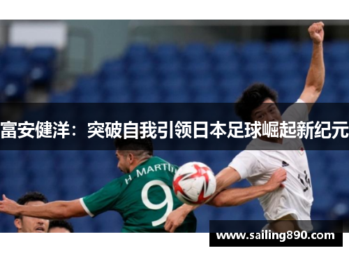 富安健洋:突破自我引领日本足球崛起新纪元 富安健洋:突破自我引领日本足球崛起新纪元