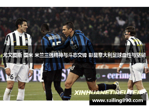 尤文图斯 国米 米兰三强精神与斗志交锋 彰显意大利足球血性与坚韧 尤文图斯 国米 米兰三强精神与斗志交锋 彰显意大利足球血性与坚韧
