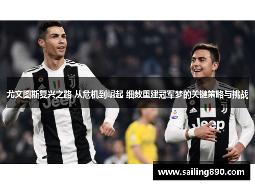 尤文图斯复兴之路 从危机到崛起 细数重建冠军梦的关键策略与挑战 尤文图斯复兴之路 从危机到崛起 细数重建冠军梦的关键策略与挑战