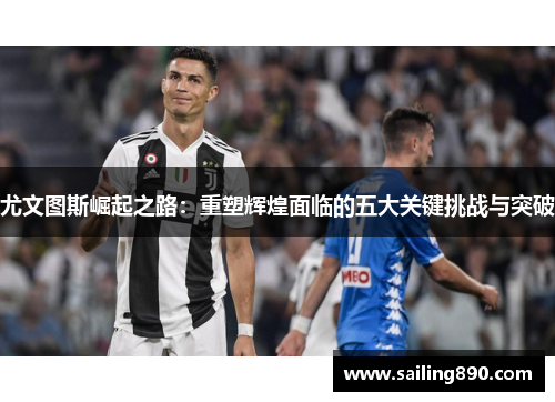 尤文图斯崛起之路：重塑辉煌面临的五大关键挑战与突破